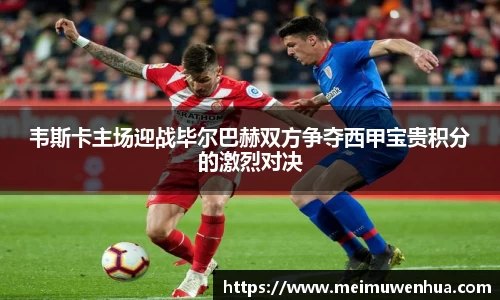 韦斯卡主场迎战毕尔巴赫双方争夺西甲宝贵积分的激烈对决